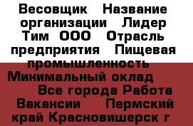 Весовщик › Название организации ­ Лидер Тим, ООО › Отрасль предприятия ­ Пищевая промышленность › Минимальный оклад ­ 21 000 - Все города Работа » Вакансии   . Пермский край,Красновишерск г.